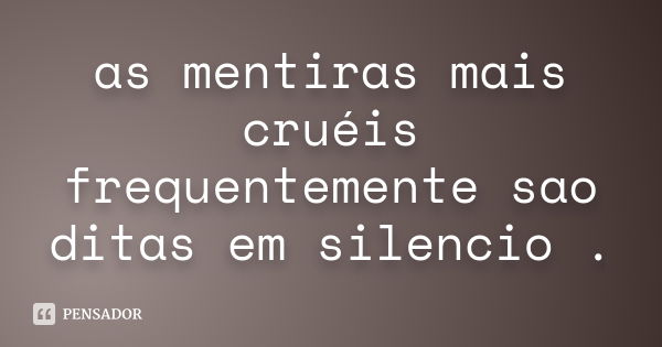 as mentiras mais cruéis frequentemente sao ditas em silencio .