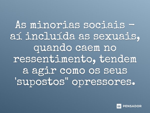 ⁠⁠As minorias sociais - aí incluída as sexuais, quando caem no ressentimento, tendem a agir como os seus 'supostos" opressores.