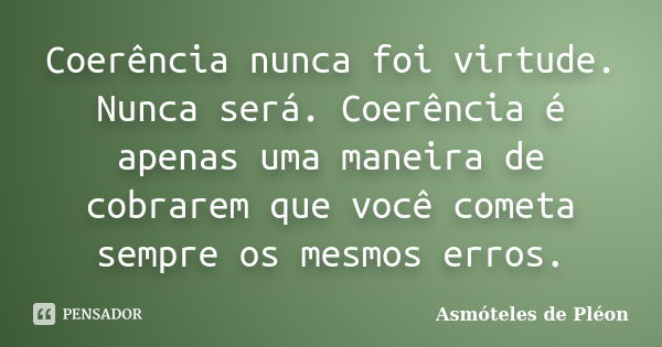 Coerência nunca foi virtude. Nunca será. Coerência é apenas uma maneira de cobrarem que você cometa sempre os mesmos erros.... Frase de Asmóteles de Pléon.