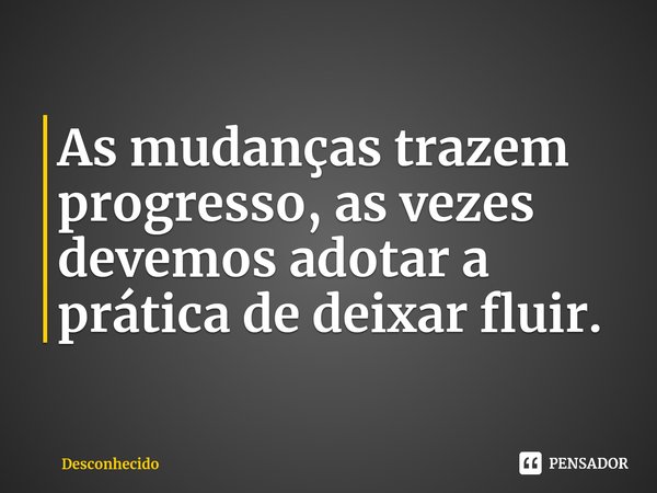 As mudanças trazem progresso, as vezes devemos adotar a prática de deixar fluir.