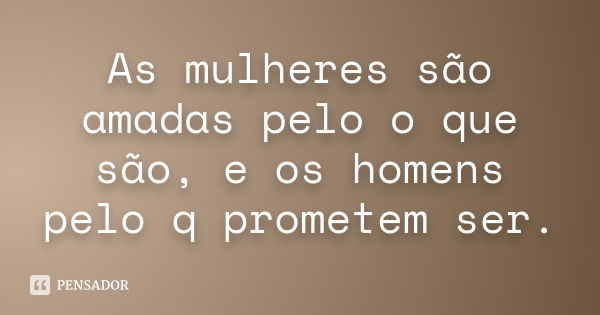 As mulheres são amadas pelo o que são, e os homens pelo q prometem ser.