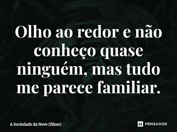 ⁠Olho ao redor e não conheço quase ninguém, mas tudo me parece familiar.... Frase de A Sociedade da Neve (filme).