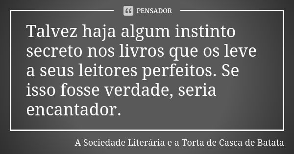 Talvez haja algum instinto secreto nos livros que os leve a seus leitores perfeitos. Se isso fosse verdade, seria encantador.... Frase de A Sociedade Literária e a Torta de Casca de Batata.