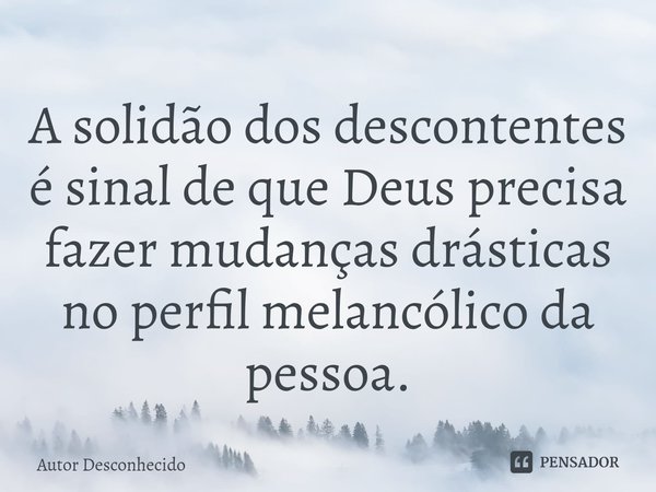 ⁠A solidão dos descontentes é sinal de que Deus precisa fazer mudanças drásticas no perfil melancólico da pessoa.... Frase de Autor desconhecido.