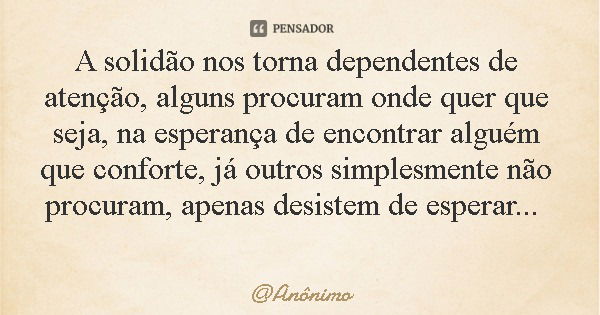 A solidão nos torna dependentes de atenção, alguns procuram onde quer que seja, na esperança de encontrar alguém que conforte, já outros simplesmente não procur... Frase de Anônimo.