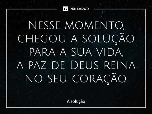 ⁠Nesse momento, chegou a solução para a sua vida, a paz de Deus reina no seu coração.... Frase de A solução.