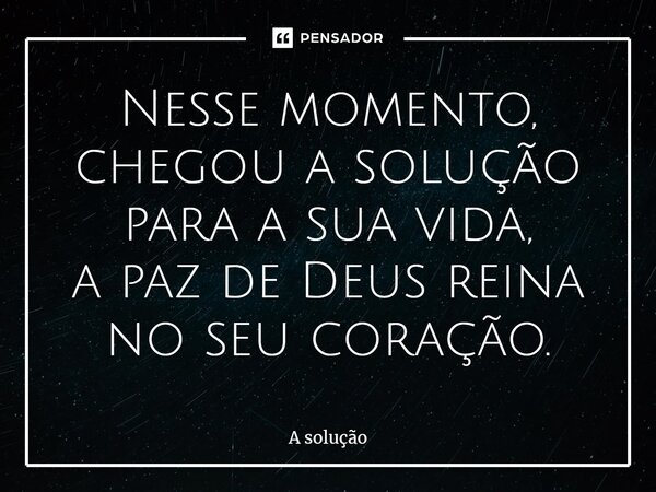 ⁠Nesse momento, chegou a solução para a sua vida, a paz de Deus reina no seu coração.... Frase de A solução.