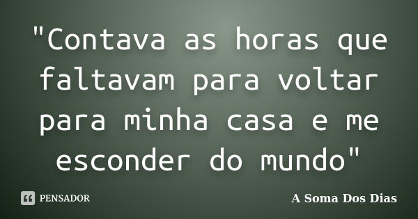 "Contava as horas que faltavam para voltar para minha casa e me esconder do mundo"... Frase de A Soma Dos Dias.