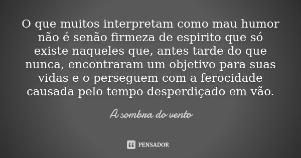 O que muitos interpretam como mau humor não é senão firmeza de espirito que só existe naqueles que, antes tarde do que nunca, encontraram um objetivo para suas ... Frase de A sombra do vento.