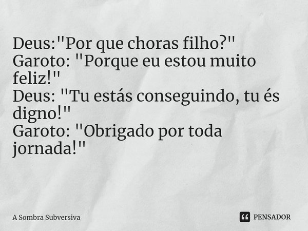 Deus: "Por que choras filho?" Garoto: "Porque eu estou muito feliz!" Deus: "Tu estás conseguindo, tu és digno!" Garoto: "Obri... Frase de A SOMBRA SUBVERSIVA.