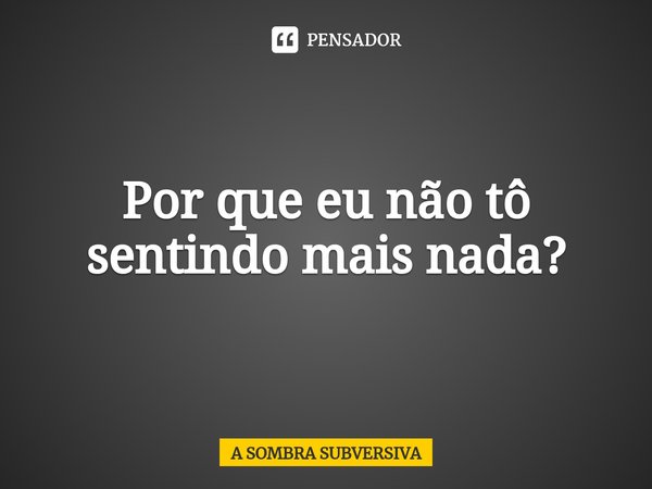 ⁠Por que eu não tô sentindo mais nada?... Frase de A SOMBRA SUBVERSIVA.