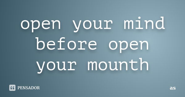 open your mind before open your mounth... Frase de as.