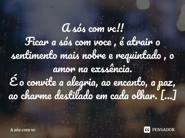 ⁠A sós com vc!!
Ficar a sós com voce , é atrair o sentimento mais nobre e requintado , o amor na exssência.
É o convite a alegria, ao encanto, a paz, ao charme ... Frase de A sós com vc.