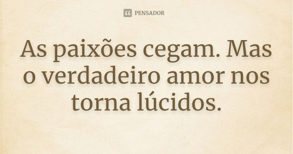 As paixões cegam. Mas o verdadeiro amor nos torna lúcidos.