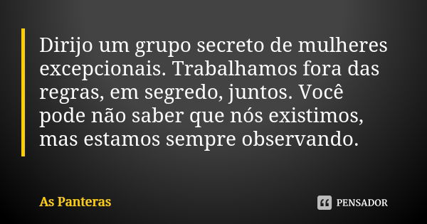 Dirijo um grupo secreto de mulheres excepcionais. Trabalhamos fora das regras, em segredo, juntos. Você pode não saber que nós existimos, mas estamos sempre obs... Frase de As Panteras.