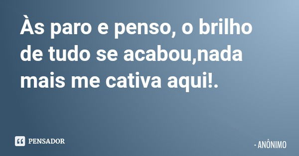 Às paro e penso, o brilho de tudo se acabou,nada mais me cativa aqui!.... Frase de ANÔNIMO.