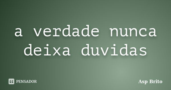 a verdade nunca deixa duvidas... Frase de Asp Brito.