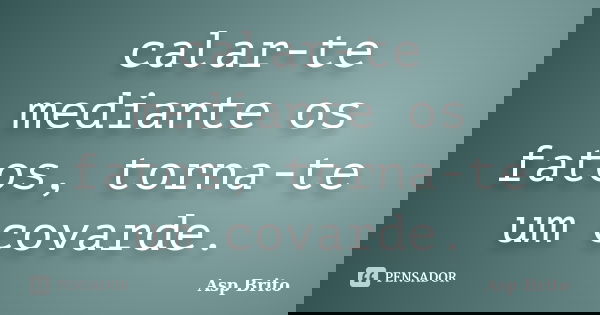 calar-te mediante os fatos, torna-te um covarde.... Frase de Asp Brito.