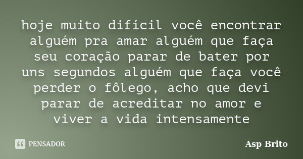 hoje muito difícil você encontrar alguém pra amar alguém que faça seu coração parar de bater por uns segundos alguém que faça você perder o fôlego, acho que dev... Frase de Asp Brito.