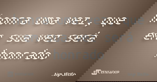 honra uma vez, que em sua vez será honrado... Frase de ASP BRITO.