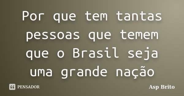 Por que tem tantas pessoas que temem que o Brasil seja uma grande nação... Frase de ASP BRITO.