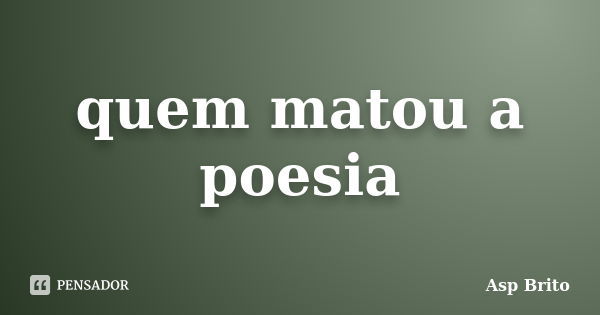 quem matou a poesia... Frase de Asp Brito.