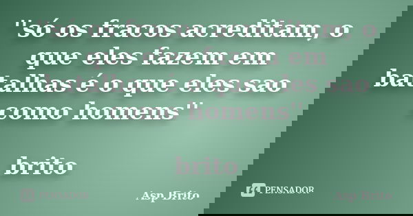 ''só os fracos acreditam, o que eles fazem em batalhas é o que eles sao como homens'' brito... Frase de Asp Brito.