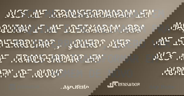 VCS ME TRANSFORMARAM EM MAQUINA E ME DEIXARAM PRA ME ENFERRUJAR , QUERO VER VCS ME TRANSFORMAR EM HOMEM DE NOVO... Frase de ASP BRITO.