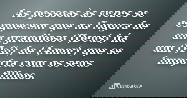 As pessoas às vezes se esquecem que na figura de um grandioso (Deus) há um (Pai) de (Amor) que se importa com os seus filhos.