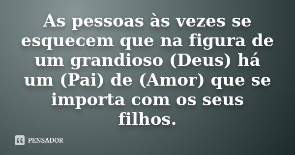 As pessoas às vezes se esquecem que na figura de um grandioso (Deus) há um (Pai) de (Amor) que se importa com os seus filhos.