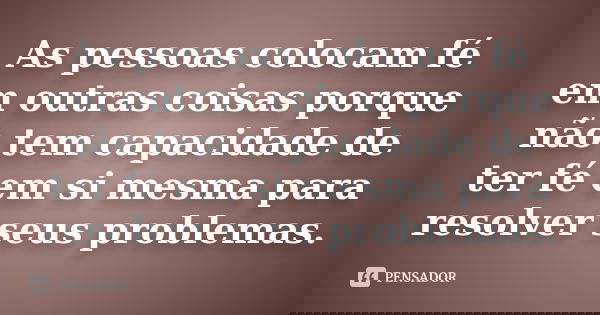 As pessoas colocam fé em outras coisas porque não tem capacidade de ter fé em si mesma para resolver seus problemas.