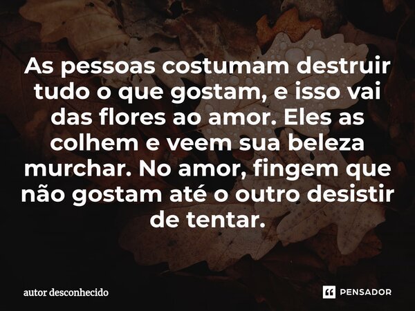 ⁠As pessoas costumam destruir tudo o que gostam, e isso vai das flores ao amor. Eles as colhem e veem sua beleza murchar. No amor, fingem que não gostam até o o... Frase de Autor desconhecido.