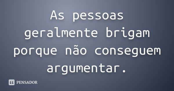 As pessoas geralmente brigam porque não conseguem argumentar.