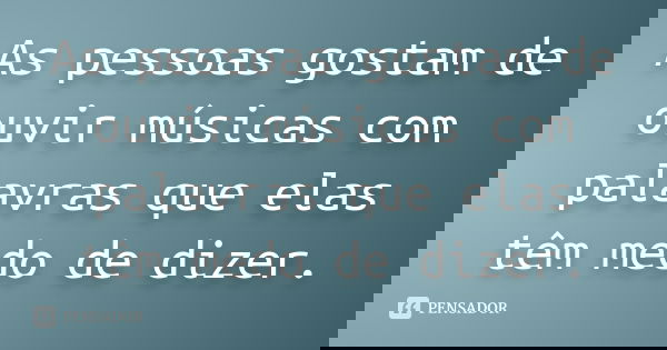 As pessoas gostam de ouvir músicas com palavras que elas têm medo de dizer.