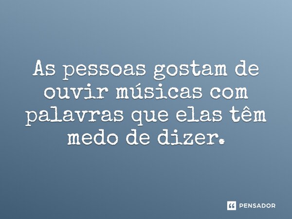As pessoas gostam de ouvir músicas com palavras que elas têm medo de dizer.