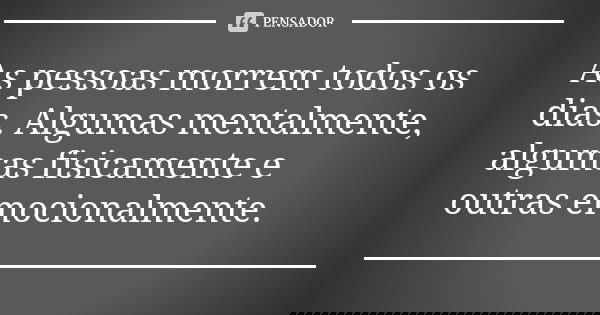 As pessoas morrem todos os dias. Algumas mentalmente, algumas fisicamente e outras emocionalmente.