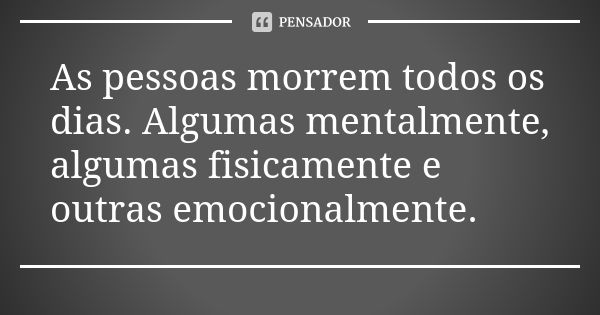 As pessoas morrem todos os dias. Algumas mentalmente, algumas fisicamente e outras emocionalmente.