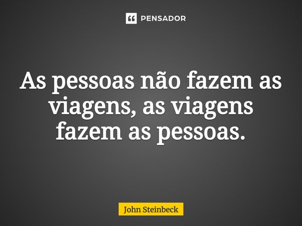 As pessoas não fazem as viagens, as viagens fazem as pessoas.... Frase de John Steinbeck.