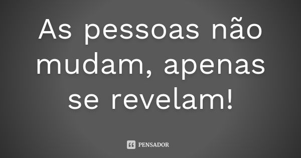 As pessoas não mudam, apenas se revelam!