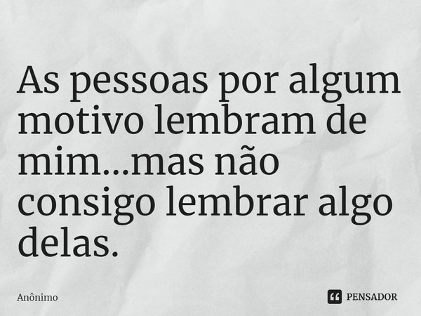 ⁠As pessoas por algum motivo lembram de mim...mas não consigo lembrar algo delas.... Frase de Anônimo.