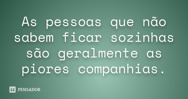 As pessoas que não sabem ficar sozinhas são geralmente as piores companhias.