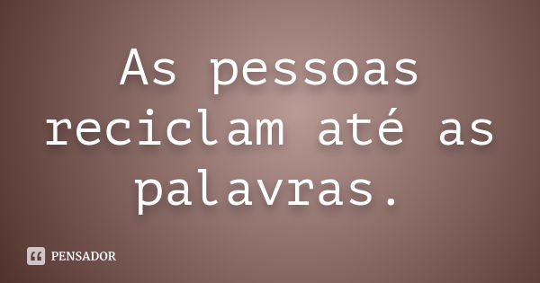 As pessoas reciclam até as palavras.... Frase de Autor desconhecido.