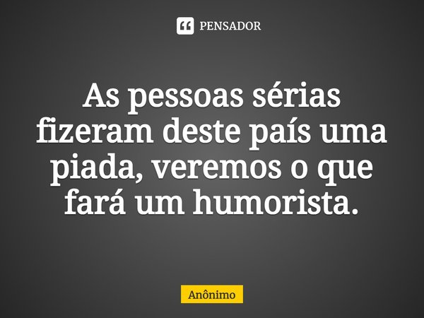 ⁠As pessoas sérias fizeram deste país uma piada, veremos o que fará um humorista.... Frase de Anônimo.