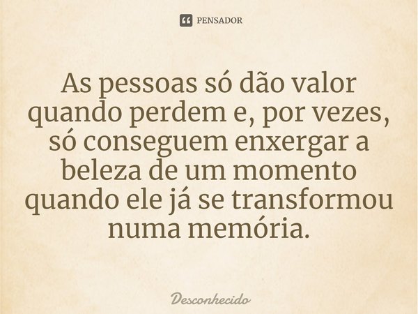 ⁠As pessoas só dão valor quando perdem e, por vezes, só conseguem enxergar a beleza de um momento quando ele já se transformou numa memória.