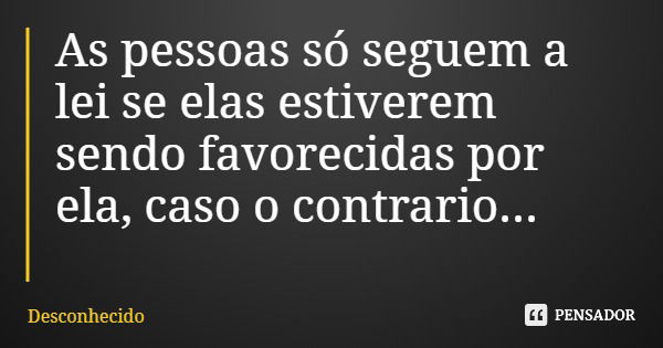 As pessoas só seguem a lei se elas estiverem sendo favorecidas por ela, caso o contrario...