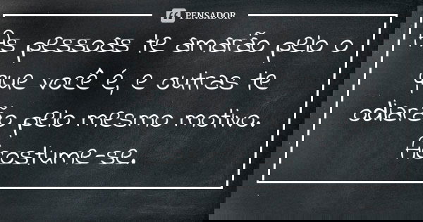 As pessoas te amarão pelo o que você é, e outras te odiarão pelo mesmo motivo. Acostume-se.