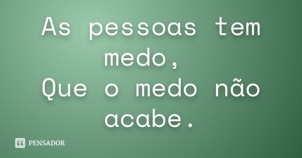 As pessoas tem medo, Que o medo não acabe.