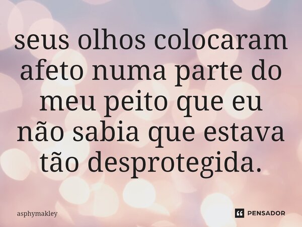 ⁠seus olhos colocaram afeto numa parte do meu peito que eu não sabia que estava tão desprotegida.... Frase de asphymakley.