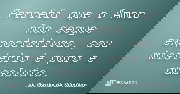 Percebi que o Amor não segue expectativas, seu mistério é puro e absoluto.... Frase de As Pontes de Madison.