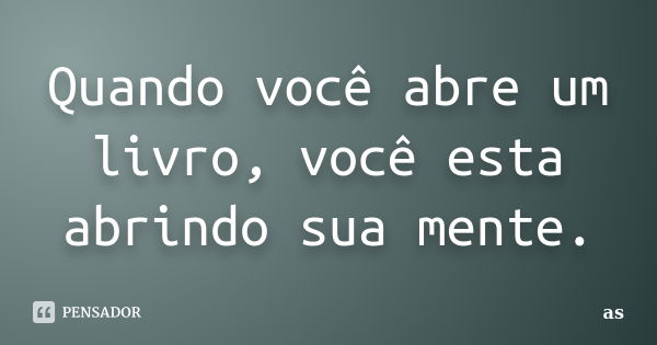 Quando você abre um livro, você esta abrindo sua mente.... Frase de AS..